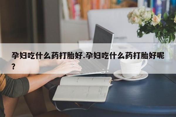 米非司酮私人微信号孕妇吃什么药打胎好.孕妇吃什么药打胎好呢？