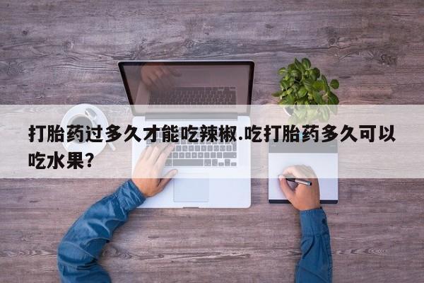 米非司酮私人微信号打胎药过多久才能吃辣椒.吃打胎药多久可以吃水果？