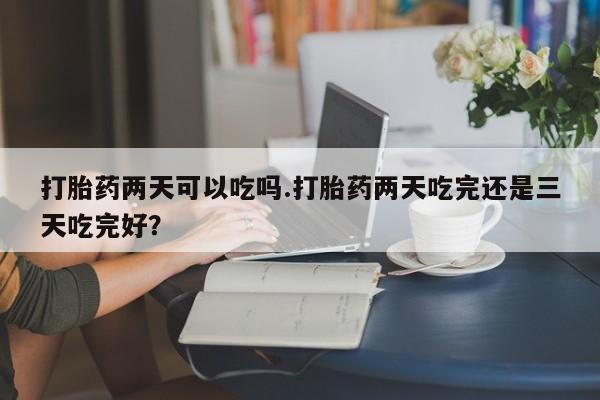 米非司酮私人微信号打胎药两天可以吃吗.打胎药两天吃完还是三天吃完好？