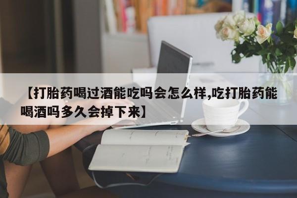 米非司酮私人微信号【打胎药喝过酒能吃吗会怎么样,吃打胎药能喝酒吗多久会掉下来】