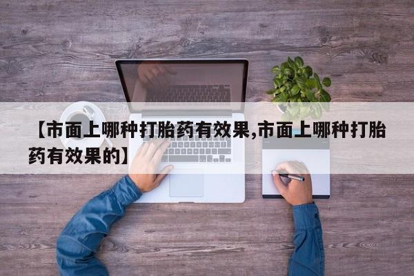 米非司酮私人微信号【市面上哪种打胎药有效果,市面上哪种打胎药有效果的】