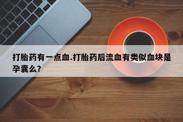 米非司酮私人微信号打胎药有一点血.打胎药后流血有类似血块是孕囊么？