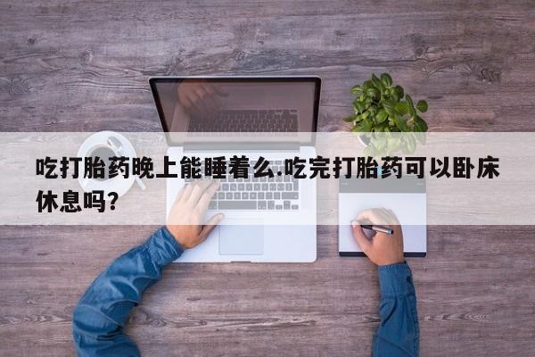 米非司酮私人微信号吃打胎药晚上能睡着么.吃完打胎药可以卧床休息吗？