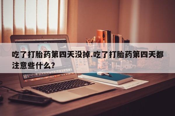 米非司酮私人微信号吃了打胎药第四天没掉.吃了打胎药第四天都注意些什么？