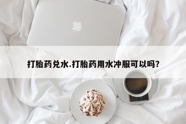 米非司酮私人微信号打胎药兑水.打胎药用水冲服可以吗？