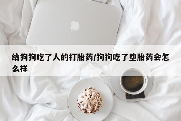 米非司酮私人微信号给狗狗吃了人的打胎药/狗狗吃了堕胎药会怎么样
