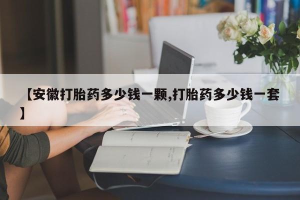 米非司酮私人微信号【安徽打胎药多少钱一颗,打胎药多少钱一套】