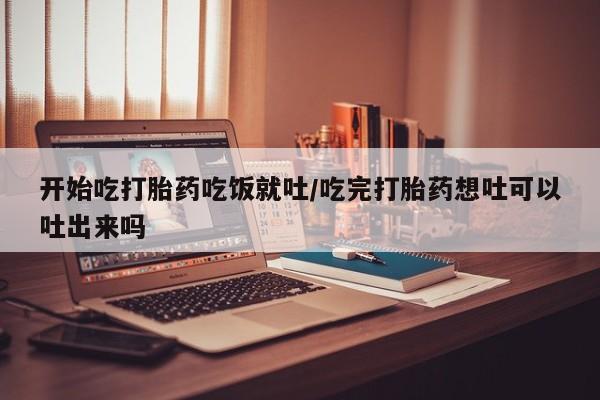 米非司酮私人微信号开始吃打胎药吃饭就吐/吃完打胎药想吐可以吐出来吗