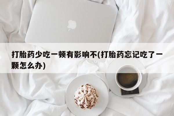 米非司酮私人微信号打胎药少吃一顿有影响不(打胎药忘记吃了一颗怎么办)