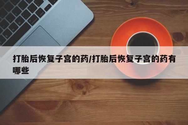 米非司酮私人微信号打胎后恢复子宫的药/打胎后恢复子宫的药有哪些