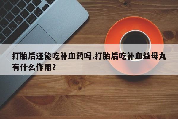 米非司酮私人微信号打胎后还能吃补血药吗.打胎后吃补血益母丸有什么作用？