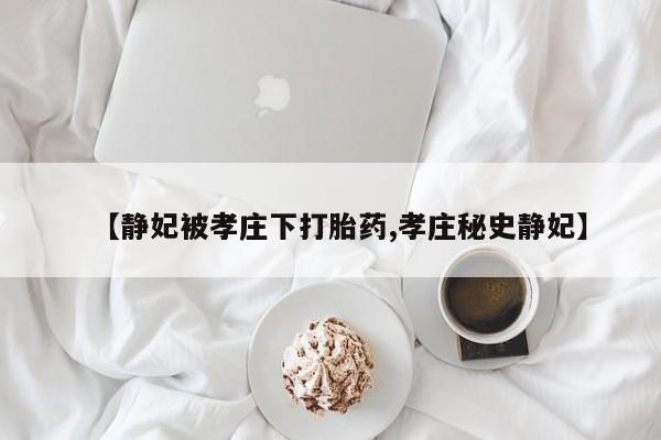 米非司酮私人微信号【静妃被孝庄下打胎药,孝庄秘史静妃】