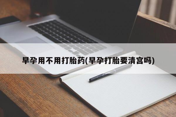 米非司酮私人微信号早孕用不用打胎药(早孕打胎要清宫吗)