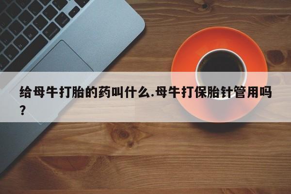 米非司酮私人微信号给母牛打胎的药叫什么.母牛打保胎针管用吗？