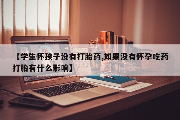 米非司酮私人微信号【学生怀孩子没有打胎药,如果没有怀孕吃药打胎有什么影响】