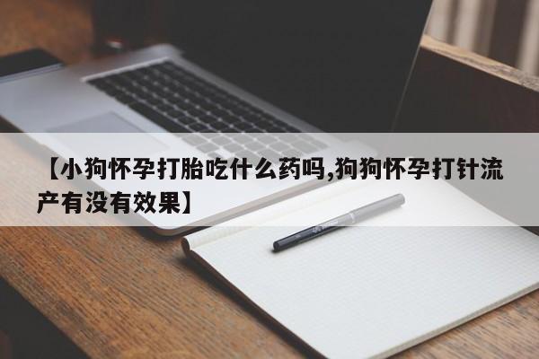 米非司酮私人微信号【小狗怀孕打胎吃什么药吗,狗狗怀孕打针流产有没有效果】