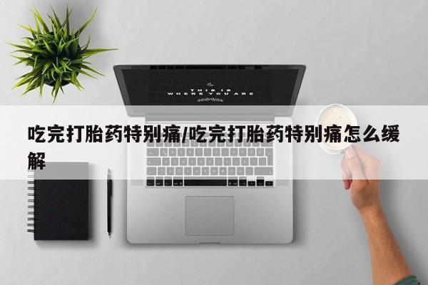 米非司酮私人微信号吃完打胎药特别痛/吃完打胎药特别痛怎么缓解