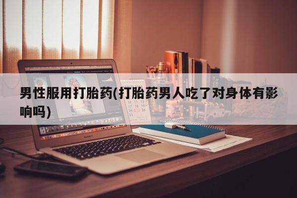 米非司酮私人微信号男性服用打胎药(打胎药男人吃了对身体有影响吗)