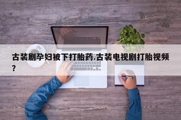 米非司酮私人微信号古装剧孕妇被下打胎药.古装电视剧打胎视频？