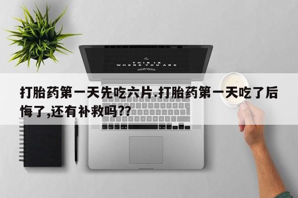 米非司酮私人微信号打胎药第一天先吃六片.打胎药第一天吃了后悔了,还有补救吗?？