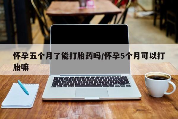 米非司酮私人微信号怀孕五个月了能打胎药吗/怀孕5个月可以打胎嘛