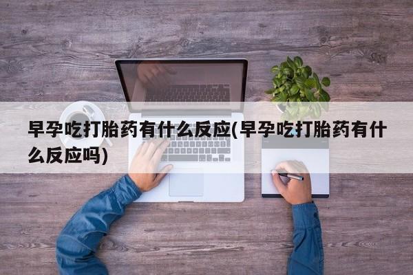 米非司酮私人微信号早孕吃打胎药有什么反应(早孕吃打胎药有什么反应吗)