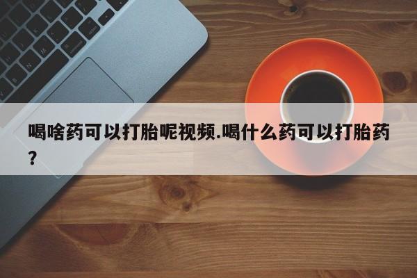 米非司酮私人微信号喝啥药可以打胎呢视频.喝什么药可以打胎药？