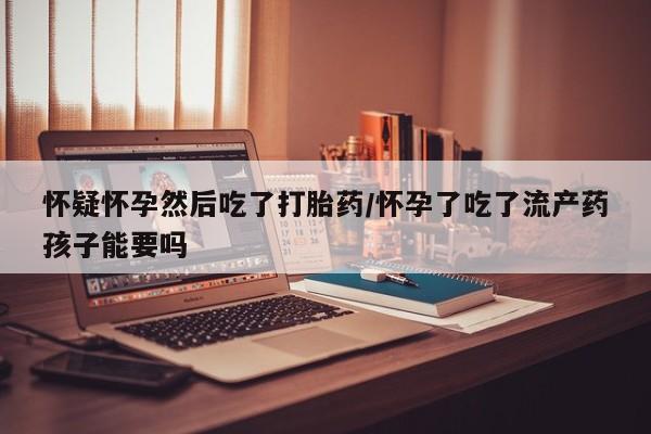 米非司酮私人微信号怀疑怀孕然后吃了打胎药/怀孕了吃了流产药孩子能要吗