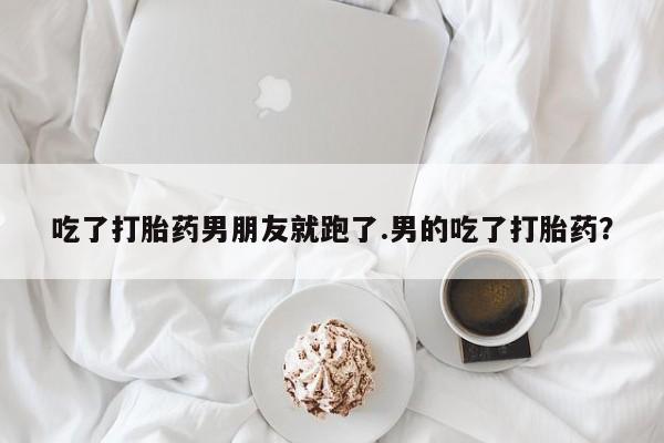 米非司酮私人微信号吃了打胎药男朋友就跑了.男的吃了打胎药？
