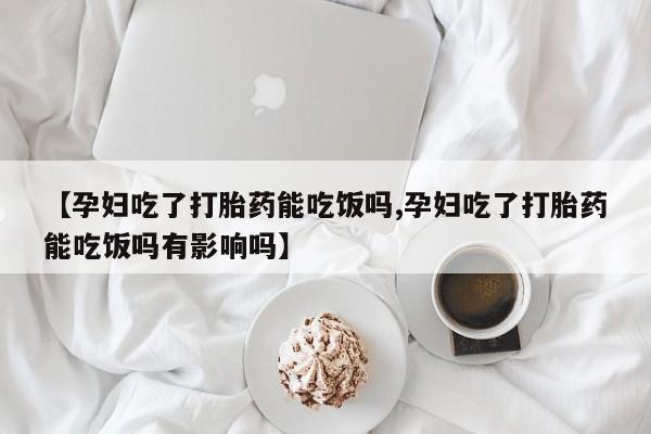米非司酮私人微信号【孕妇吃了打胎药能吃饭吗,孕妇吃了打胎药能吃饭吗有影响吗】