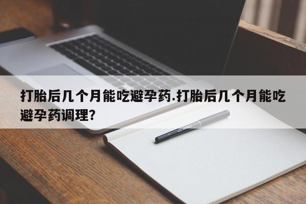 米非司酮私人微信号打胎后几个月能吃避孕药.打胎后几个月能吃避孕药调理？