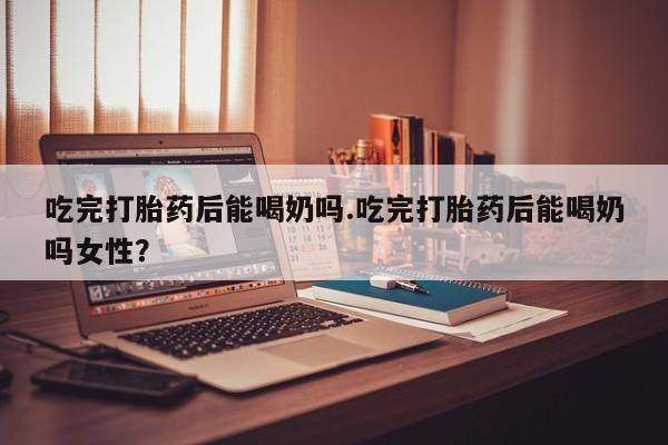 米非司酮私人微信号吃完打胎药后能喝奶吗.吃完打胎药后能喝奶吗女性？