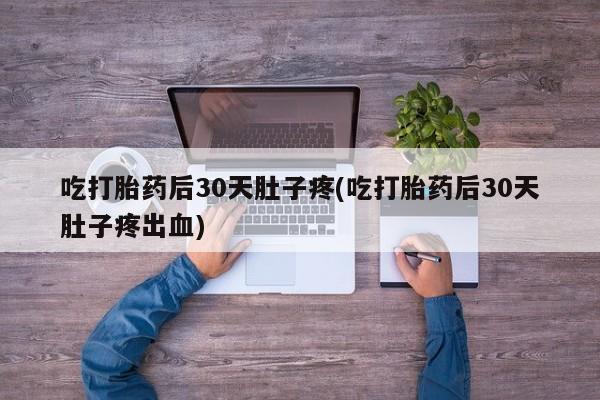 米非司酮私人微信号吃打胎药后30天肚子疼(吃打胎药后30天肚子疼出血)
