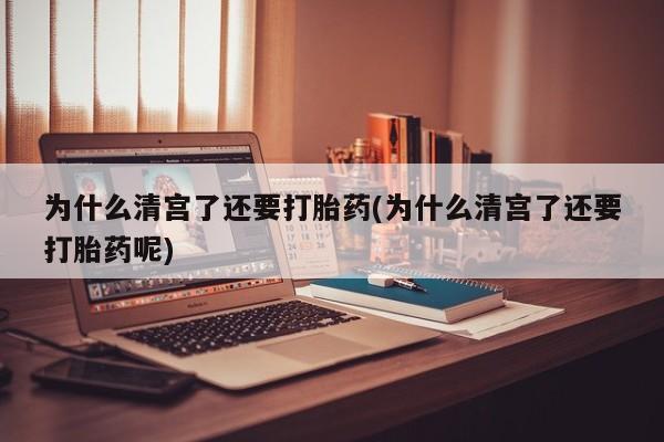 米非司酮私人微信号为什么清宫了还要打胎药(为什么清宫了还要打胎药呢)