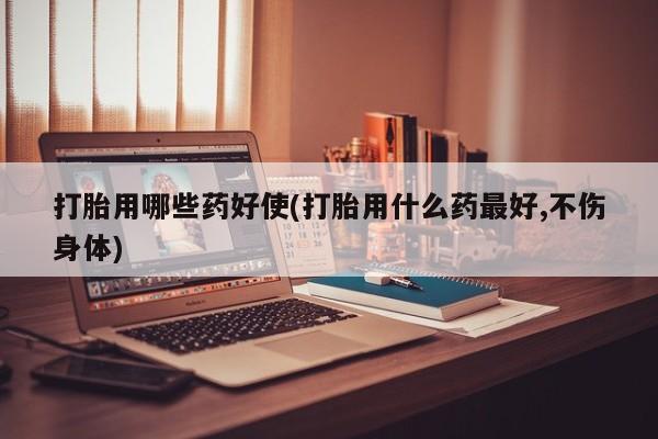 米非司酮私人微信号打胎用哪些药好使(打胎用什么药最好,不伤身体)