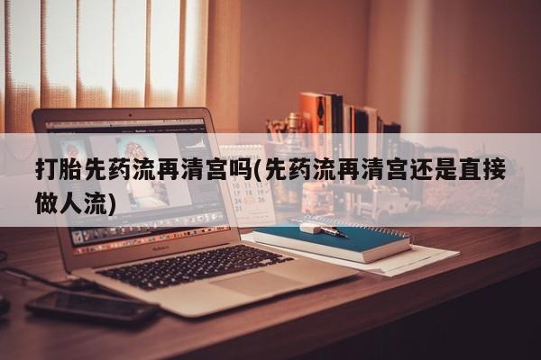 米非司酮私人微信号打胎先药流再清宫吗(先药流再清宫还是直接做人流)