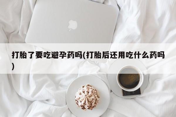 米非司酮私人微信号打胎了要吃避孕药吗(打胎后还用吃什么药吗)