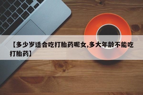 米非司酮私人微信号【多少岁适合吃打胎药呢女,多大年龄不能吃打胎药】
