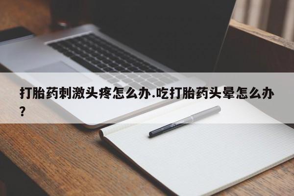 米非司酮私人微信号打胎药刺激头疼怎么办.吃打胎药头晕怎么办？