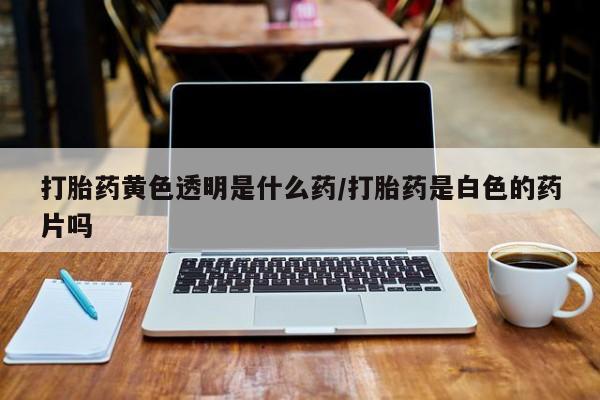 米非司酮私人微信号打胎药黄色透明是什么药/打胎药是白色的药片吗