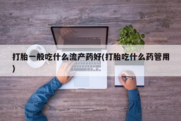 米非司酮私人微信号打胎一般吃什么流产药好(打胎吃什么药管用)