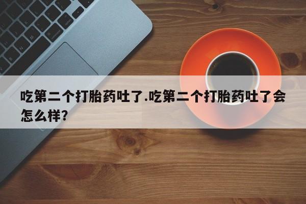 米非司酮私人微信号吃第二个打胎药吐了.吃第二个打胎药吐了会怎么样？