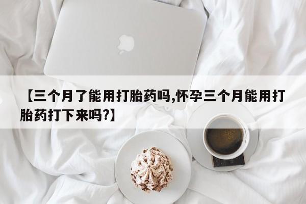 米非司酮私人微信号【三个月了能用打胎药吗,怀孕三个月能用打胎药打下来吗?】