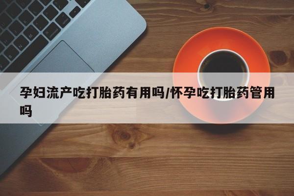米非司酮私人微信号孕妇流产吃打胎药有用吗/怀孕吃打胎药管用吗