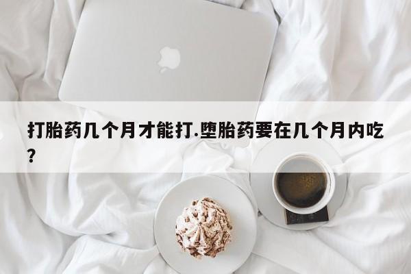 米非司酮私人微信号打胎药几个月才能打.堕胎药要在几个月内吃？