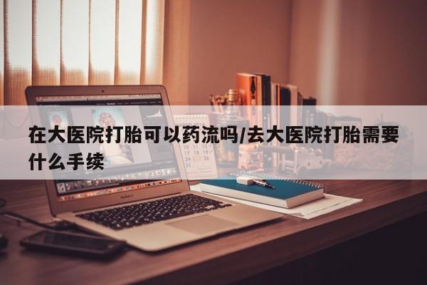 米非司酮私人微信号在大医院打胎可以药流吗/去大医院打胎需要什么手续
