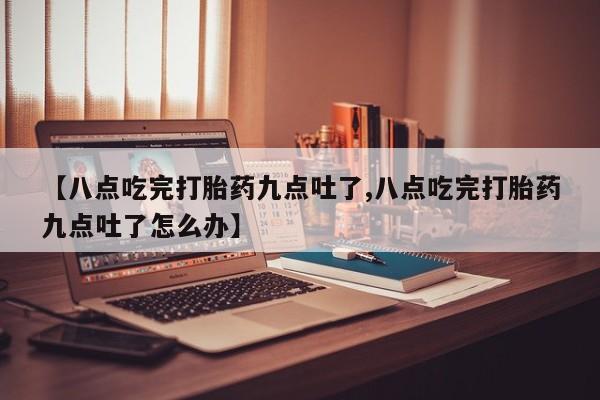 米非司酮私人微信号【八点吃完打胎药九点吐了,八点吃完打胎药九点吐了怎么办】
