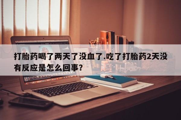 米非司酮私人微信号打胎药喝了两天了没血了.吃了打胎药2天没有反应是怎么回事？