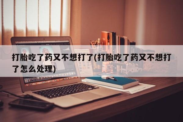 米非司酮私人微信号打胎吃了药又不想打了(打胎吃了药又不想打了怎么处理)