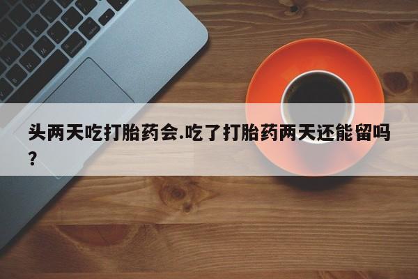 米非司酮私人微信号头两天吃打胎药会.吃了打胎药两天还能留吗？